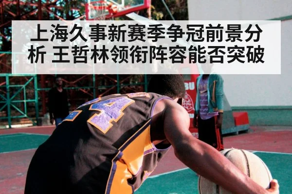 上海久事新赛季争冠前景分析 王哲林领衔阵容能否突破