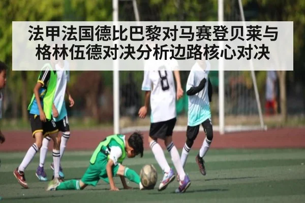 法甲法国德比巴黎对马赛登贝莱与格林伍德对决分析边路核心对决