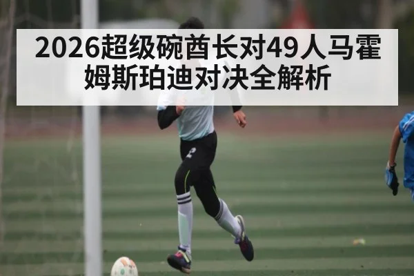 2026超级碗酋长对49人马霍姆斯珀迪对决全解析