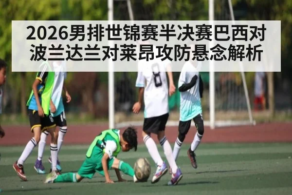 2026男排世锦赛半决赛巴西对波兰达兰对莱昂攻防悬念解析